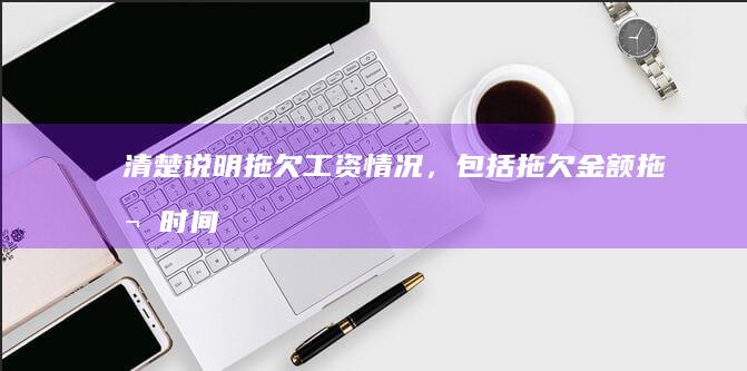 清楚说明拖欠工资情况，包括拖欠金额、拖欠时间等。