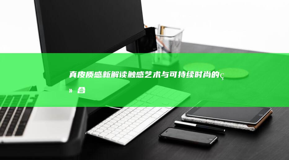 真皮质感新解读：触感艺术与可持续时尚的结合