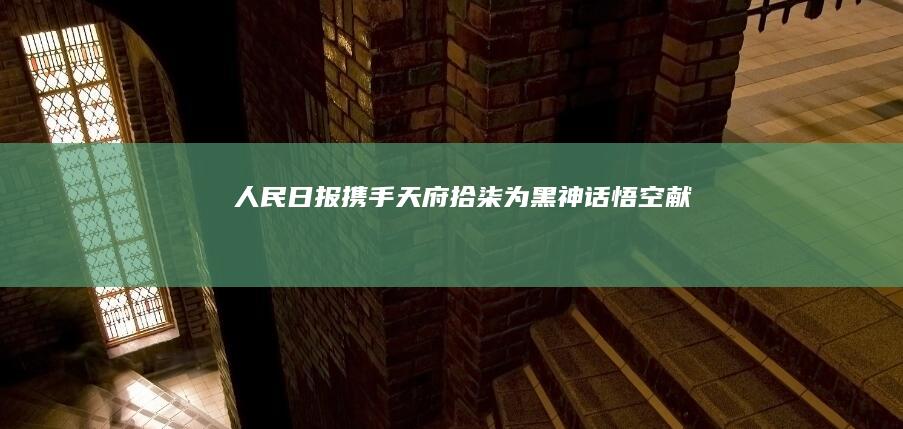 人民日报携手「天府拾柒」为《黑神话：悟空》献上原创音乐，对此你有什么感想？