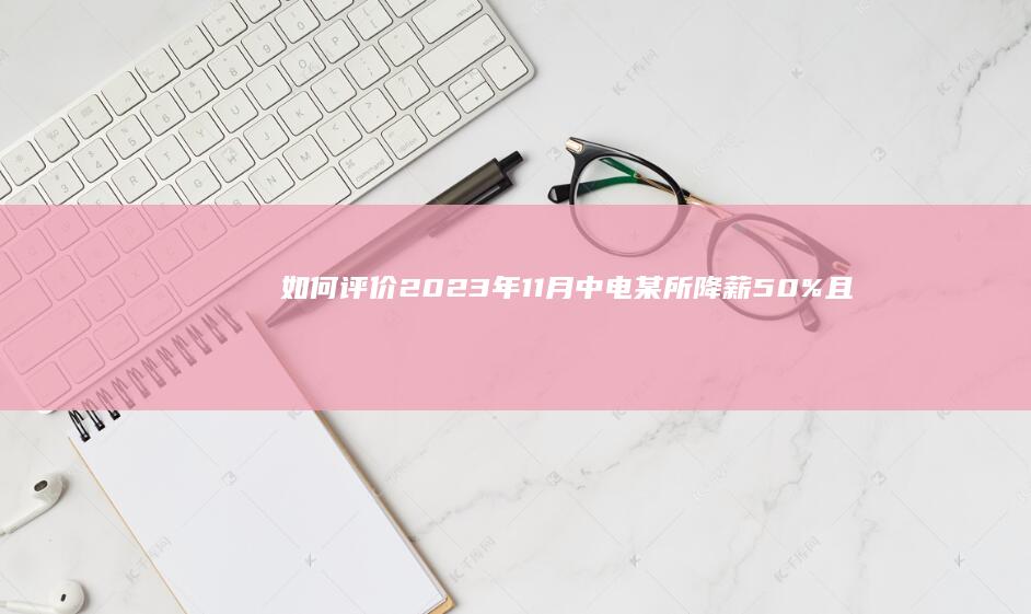 如何评价2023年11月中电某所降薪50%且砍年终奖？